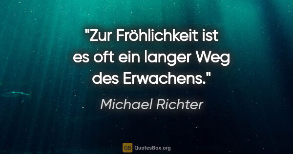 Michael Richter Zitat: "Zur Fröhlichkeit ist es oft ein langer Weg des Erwachens."