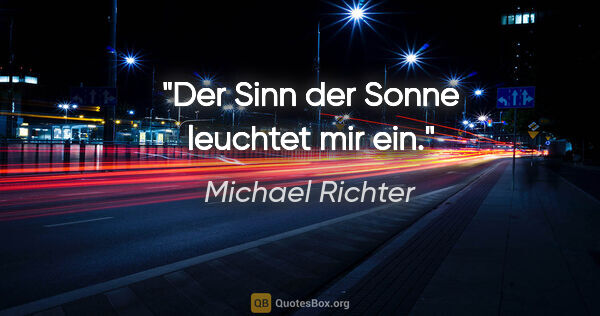 Michael Richter Zitat: "Der Sinn der Sonne leuchtet mir ein."
