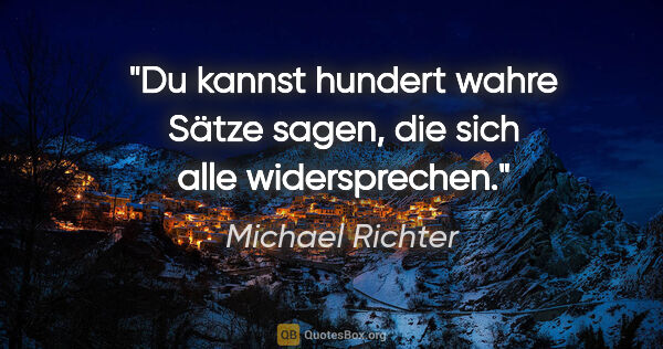 Michael Richter Zitat: "Du kannst hundert wahre Sätze sagen, die sich alle widersprechen."