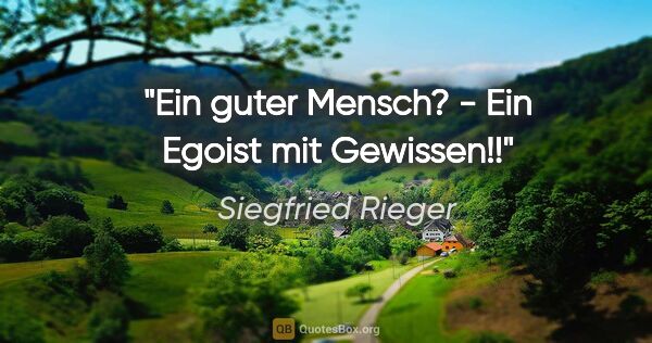 Siegfried Rieger Zitat: "Ein guter Mensch? - Ein Egoist mit Gewissen!!"