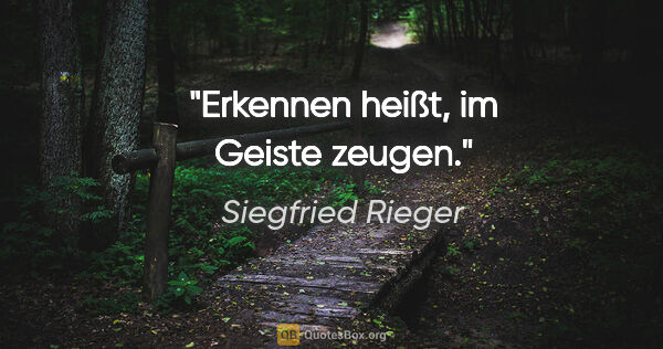Siegfried Rieger Zitat: "Erkennen heißt, im Geiste zeugen."