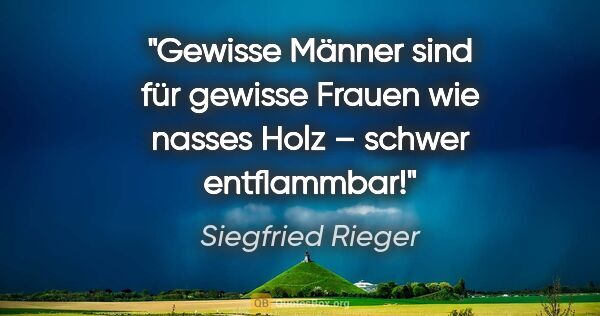 Siegfried Rieger Zitat: "Gewisse Männer sind für gewisse Frauen wie nasses Holz –..."