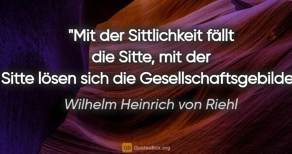 Wilhelm Heinrich von Riehl Zitat: "Mit der Sittlichkeit fällt die Sitte, mit der Sitte lösen sich..."