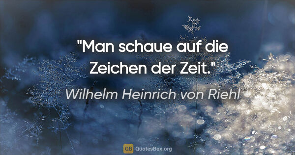 Wilhelm Heinrich von Riehl Zitat: "Man schaue auf die Zeichen der Zeit."