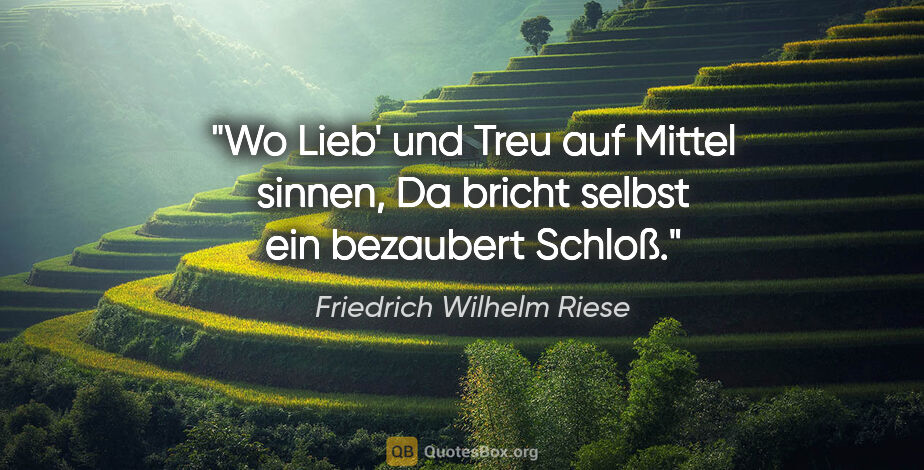 Friedrich Wilhelm Riese Zitat: "Wo Lieb' und Treu auf Mittel sinnen,
Da bricht selbst ein..."