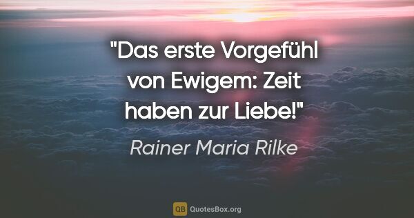 Rainer Maria Rilke Zitat: "Das erste Vorgefühl von Ewigem:
Zeit haben zur Liebe!"