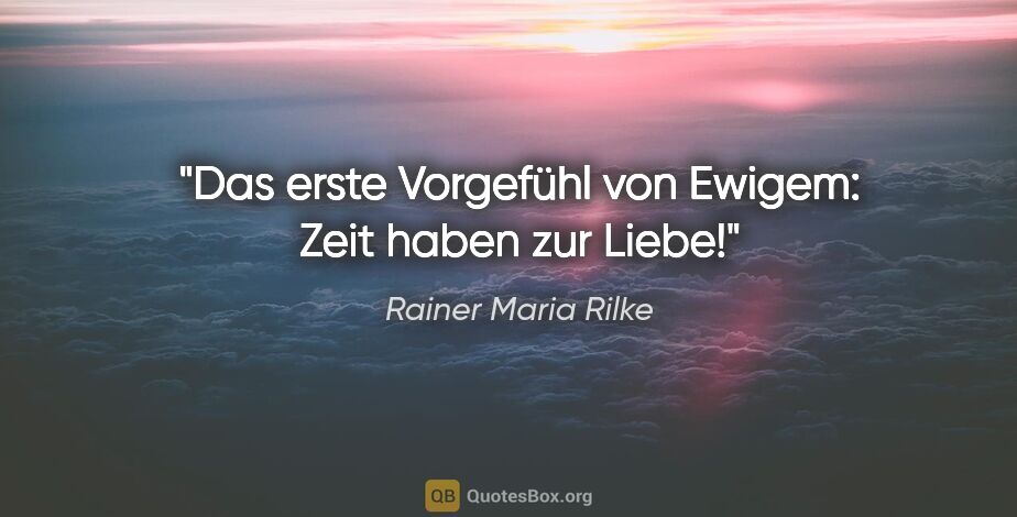 Rainer Maria Rilke Zitat: "Das erste Vorgefühl von Ewigem:
Zeit haben zur Liebe!"