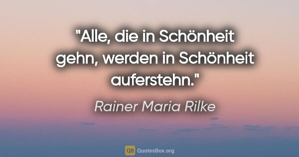 Rainer Maria Rilke Zitat: "Alle, die in Schönheit gehn,

werden in Schönheit auferstehn."