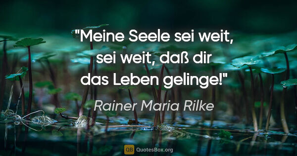 Rainer Maria Rilke Zitat: "Meine Seele sei weit, sei weit, daß dir das Leben gelinge!"