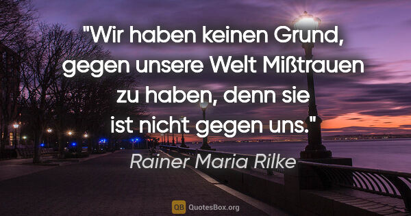 Rainer Maria Rilke Zitat: "Wir haben keinen Grund, gegen unsere Welt Mißtrauen zu haben,..."
