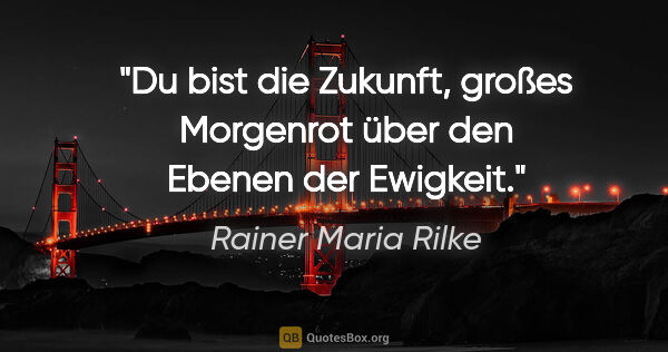Rainer Maria Rilke Zitat: "Du bist die Zukunft, großes Morgenrot
über den Ebenen der..."