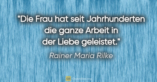 Rainer Maria Rilke Zitat: "Die Frau hat seit Jahrhunderten die ganze Arbeit in der Liebe..."
