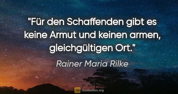 Rainer Maria Rilke Zitat: "Für den Schaffenden gibt es keine Armut und keinen armen,..."