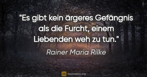 Rainer Maria Rilke Zitat: "Es gibt kein ärgeres Gefängnis als die Furcht,
einem Liebenden..."