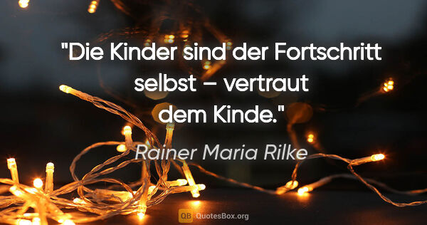 Rainer Maria Rilke Zitat: "Die Kinder sind der Fortschritt selbst – vertraut dem Kinde."
