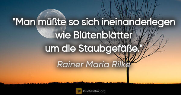 Rainer Maria Rilke Zitat: "Man müßte so sich ineinanderlegen

wie Blütenblätter um die..."