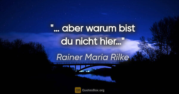 Rainer Maria Rilke Zitat: "… aber warum bist du nicht hier…"