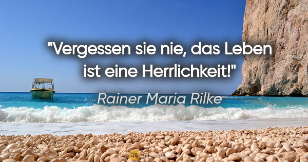 Rainer Maria Rilke Zitat: "Vergessen sie nie, das Leben ist eine Herrlichkeit!"