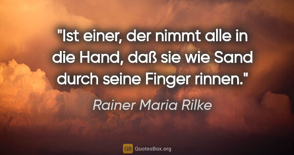 Rainer Maria Rilke Zitat: "Ist einer, der nimmt alle in die Hand,
daß sie wie Sand durch..."