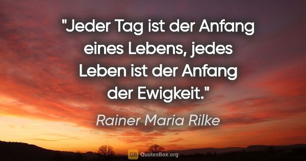 Rainer Maria Rilke Zitat: "Jeder Tag ist der Anfang eines Lebens,
jedes Leben ist der..."