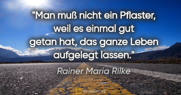 Rainer Maria Rilke Zitat: "Man muß nicht ein Pflaster, weil es einmal gut getan hat,
das..."