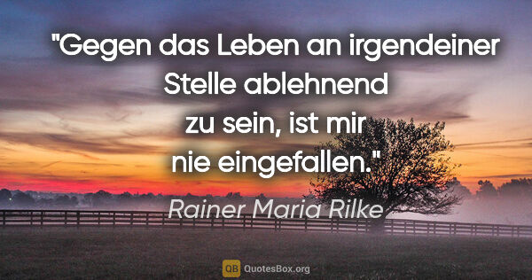 Rainer Maria Rilke Zitat: "Gegen das Leben an irgendeiner Stelle ablehnend zu sein, ist..."
