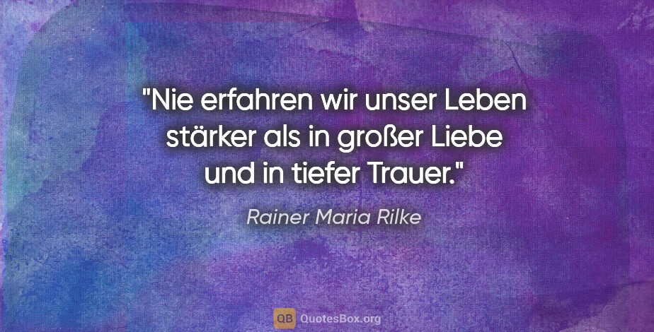 Rainer Maria Rilke Zitat: "Nie erfahren wir unser Leben stärker
als in großer Liebe und..."