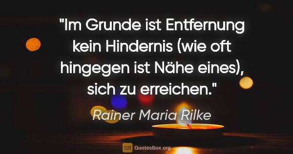 Rainer Maria Rilke Zitat: "Im Grunde ist Entfernung kein Hindernis (wie oft hingegen ist..."