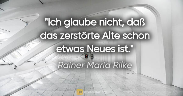 Rainer Maria Rilke Zitat: "Ich glaube nicht, daß das zerstörte Alte schon etwas Neues ist."
