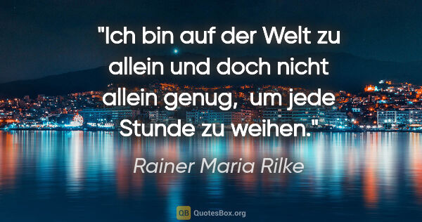 Rainer Maria Rilke Zitat: "Ich bin auf der Welt zu allein und doch nicht allein genug,..."