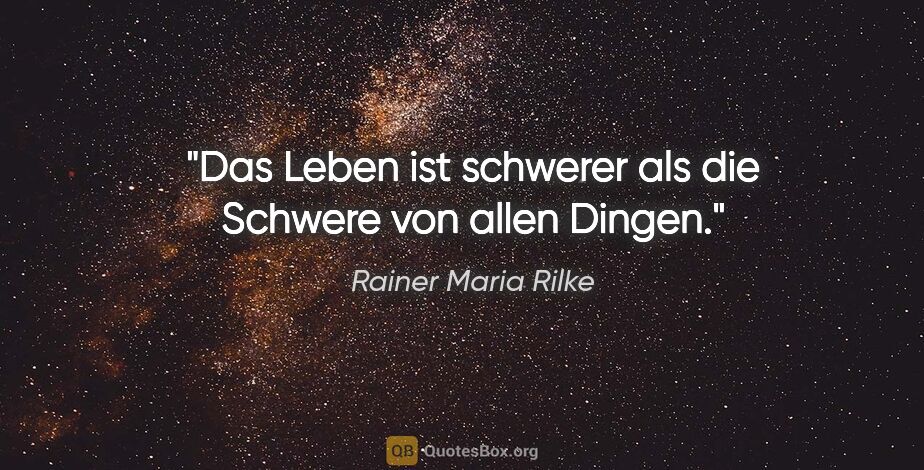 Rainer Maria Rilke Zitat: "Das Leben ist schwerer
als die Schwere von allen Dingen."