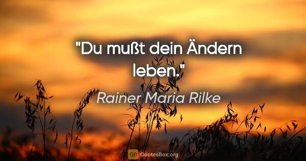 Rainer Maria Rilke Zitat: "Du mußt dein Ändern leben."