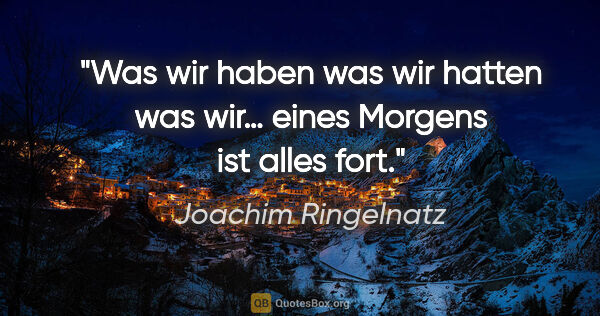 Joachim Ringelnatz Zitat: "Was wir haben
was wir hatten
was wir…
eines Morgens ist alles..."