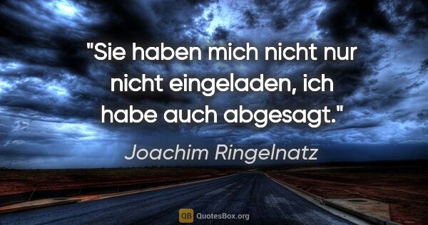 Joachim Ringelnatz Zitat: "Sie haben mich nicht nur nicht eingeladen,
ich habe auch..."