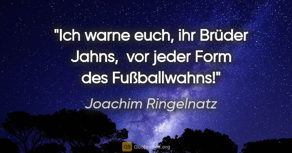Joachim Ringelnatz Zitat: "Ich warne euch, ihr Brüder Jahns, 
vor jeder Form des..."