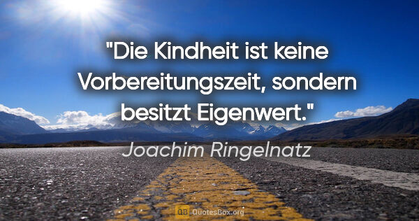 Joachim Ringelnatz Zitat: "Die Kindheit ist keine »Vorbereitungszeit«, sondern besitzt..."