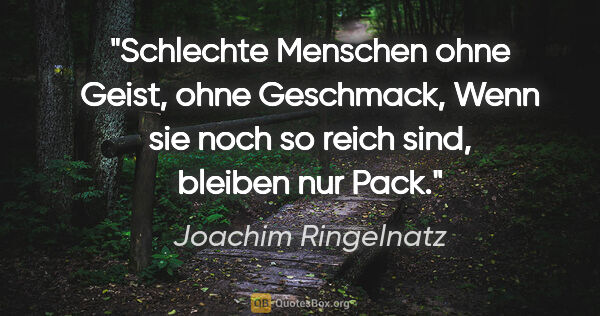 Joachim Ringelnatz Zitat: "Schlechte Menschen ohne Geist,
ohne Geschmack,
Wenn sie noch..."