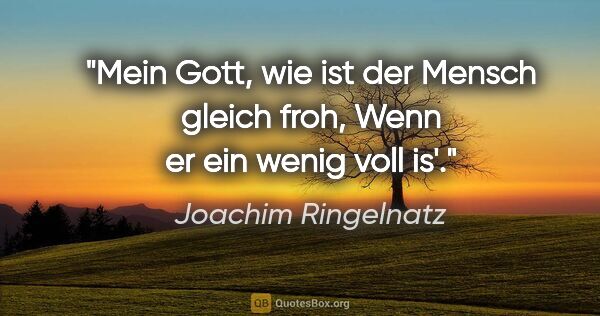 Joachim Ringelnatz Zitat: "Mein Gott, wie ist der Mensch gleich froh,
Wenn er ein wenig..."