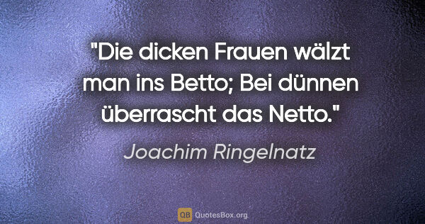 Joachim Ringelnatz Zitat: "Die dicken Frauen wälzt man ins Betto;
Bei dünnen überrascht..."