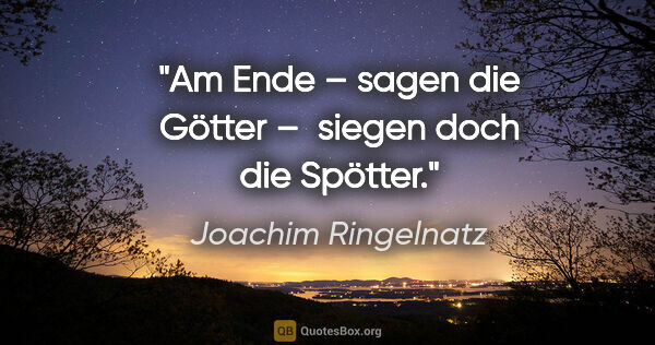 Joachim Ringelnatz Zitat: "Am Ende – sagen die Götter – 
siegen doch die Spötter."