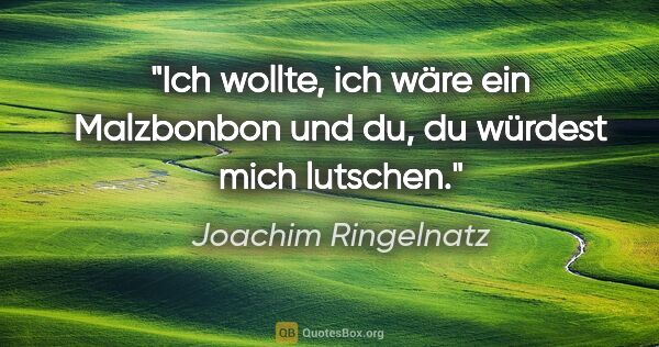 Joachim Ringelnatz Zitat: "Ich wollte, ich wäre ein Malzbonbon und du,
du würdest mich..."