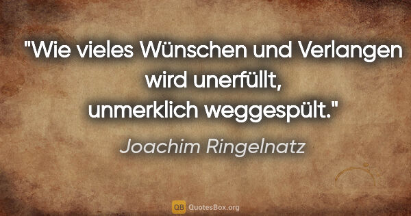 Joachim Ringelnatz Zitat: "Wie vieles Wünschen und Verlangen wird unerfüllt,
unmerklich..."
