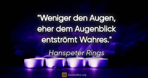 Hanspeter Rings Zitat: "Weniger den Augen, eher dem Augenblick entströmt Wahres."