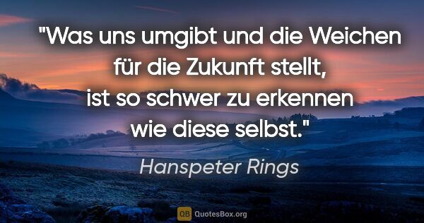 Hanspeter Rings Zitat: "Was uns umgibt und die Weichen für die Zukunft stellt, ist so..."