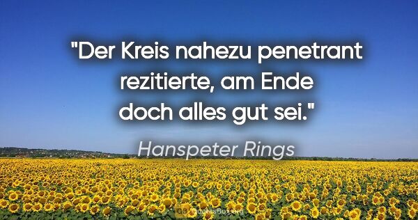Hanspeter Rings Zitat: "Der Kreis nahezu penetrant rezitierte, am Ende doch alles gut..."