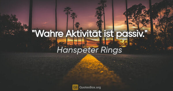Hanspeter Rings Zitat: "Wahre Aktivität ist passiv."