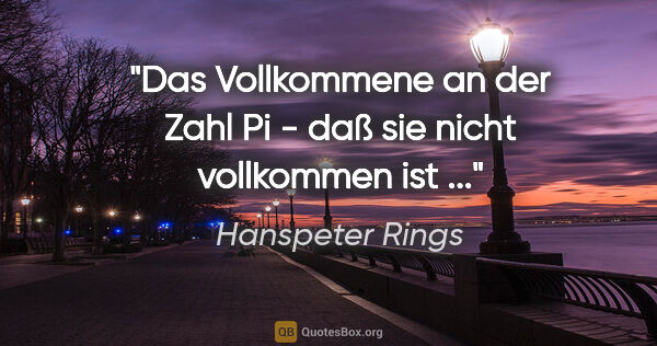 Hanspeter Rings Zitat: "Das Vollkommene an der Zahl Pi - daß sie nicht vollkommen ist ..."