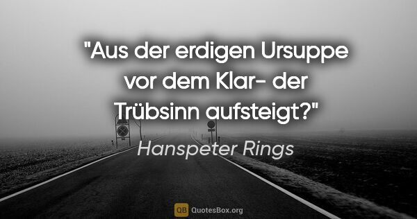 Hanspeter Rings Zitat: "Aus der erdigen Ursuppe vor dem Klar- der Trübsinn aufsteigt?"