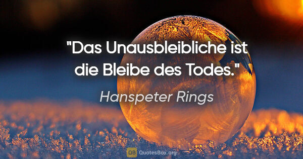 Hanspeter Rings Zitat: "Das Unausbleibliche ist die Bleibe des Todes."