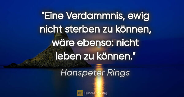 Hanspeter Rings Zitat: "Eine Verdammnis, ewig nicht sterben zu können,
wäre ebenso:..."